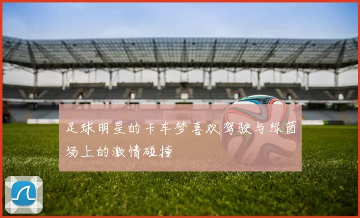 足球明星的卡车梦喜欢驾驶与绿茵场上的激情碰撞
