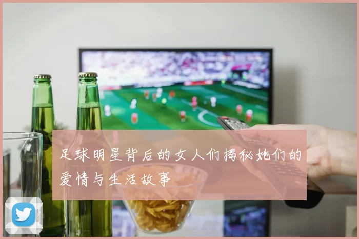足球明星背后的女人们揭秘她们的爱情与生活故事