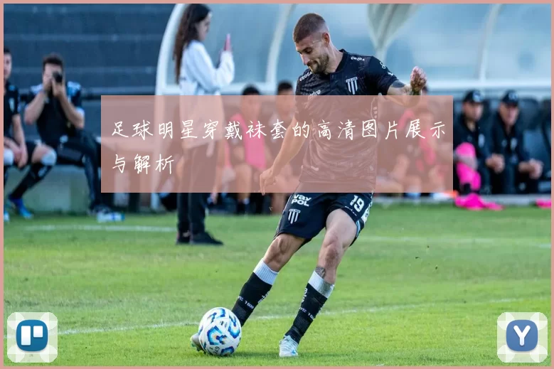 足球明星穿戴袜套的高清图片展示与解析