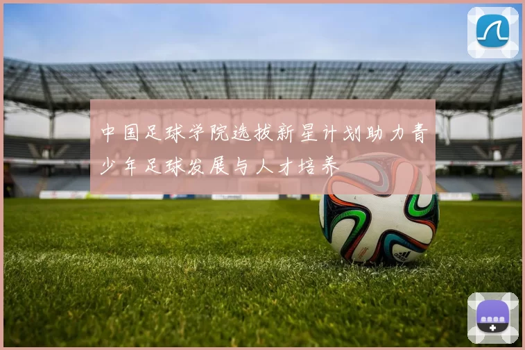 中国足球学院选拔新星计划助力青少年足球发展与人才培养