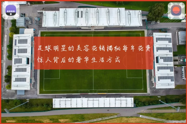 足球明星的美容花销揭秘每年花费惊人背后的奢华生活方式