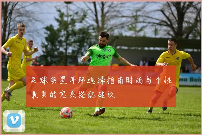 足球明星耳环选择指南时尚与个性兼具的完美搭配建议